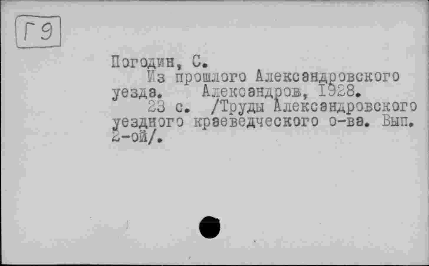 ﻿Погодин, С.
Из прошлого Александровского уезда. Александров, 1928.
23 с. /Труды Александровского уездного краеведческого о-ва. Вып. S-ой/,